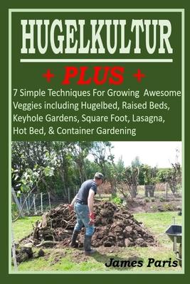 HUGELKULTUR PLUS - 7 Simple Techniques For Growing Awesome Veggies including Hugelbed, Raised Beds, Keyhole Gardens, Square Foot, Lasagna, Hot Bed, &