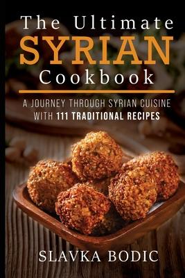 The Ultimate Syrian Cookbook: A Journey Through Syrian Cuisine With 111 Traditional Recipes