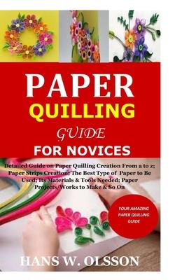 Paper Quilling Guide for Novices: Detailed Guide on Paper Quilling Creation From a to z;Paper Strips Creation;The Best Type of Paper to Be Used;Its Ma