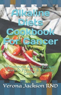 Alkaline Diets Cookbook For Cancer: A Complete Alkaline Recipes Diets to Prevent & Reverse Cancer!