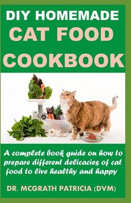 DIY Homemade Cat Food Cookbook: A complete book guide on how to prepare different homemade delicacies for cat to live healthy and happy