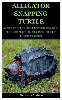 Alligator Snapping Turtle: A Simple Pet Owner Guide On Everything You Need To Know About Alligator Snapping Turtle [For Expert Breeders And Novic