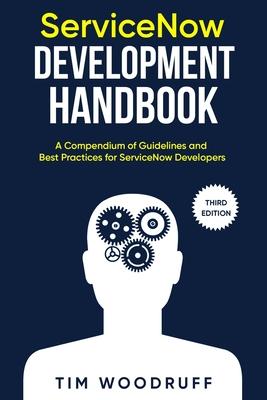 ServiceNow Development Handbook - Third Edition: A compendium of ServiceNow "NOW" platform development and architecture pro-tips, guidelines, and best