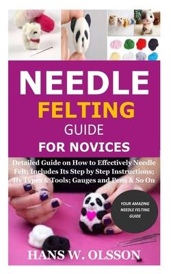 Needle Felting Guide for Novices: Detailed Guide on How to Effectively Needle Felt; Includes Its Step by Step Instructions; Its Types & Tools; Gauges