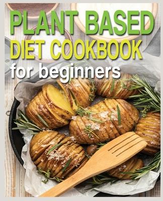 Plant Based Diet Cookbook for Beginners: Plant-Based Diet Cookbook, Plant-Based Cookbook for Beginners