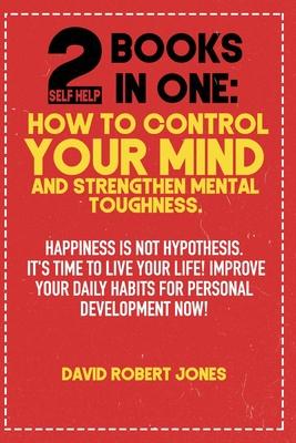 2 Self Help Books in One: How to Control Your Mind and Strengthen Mental Toughness: Happiness Is Not Hypothesis. It's Time to Live Your Life! Im