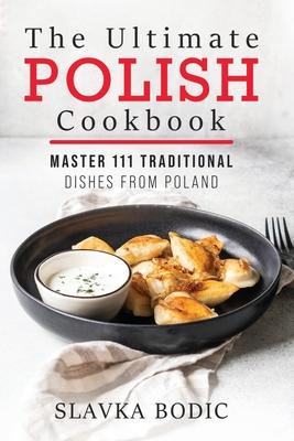 The Ultimate Polish Cookbook: Master 111 Traditional Dishes From Poland