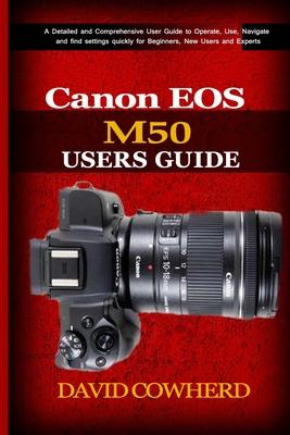 Canon EOS M50 Users Guide: A Detailed and Comprehensive User Guide to Operate, Use, Navigate and find settings quickly for Beginners, New Users a