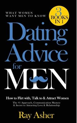 Dating Advice for Men, 3 Books in 1 (What Women Want Men To Know): How to Flirt with, Talk to & Attract Women (The #1 Approach, Communication Mastery