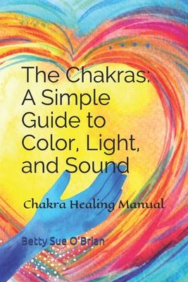 The Chakras: A Simple Guide to Color, Light, and Sound: Chakra Healing Manual