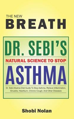 THE NEW BREATH - Dr. Sebi's Natural Science To Stop Asthma: Dr. Sebi Alkaline Diet Guide To Stop Asthma, Relieve Inflammation, Sinusitis, Heartburn, C