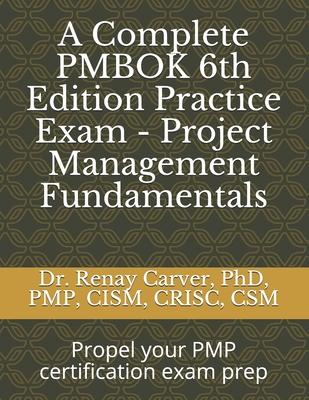 A Complete PMBOK 6th Edition Practice Exam - Project Management Fundamentals: Excel in your PMBOK 6th ed. exam prep