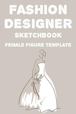 Fashion Designer Sketchbook Female Figure Template: Fashion Trends And Themes Journal For Designers, Record Book Of Design Ideas And More