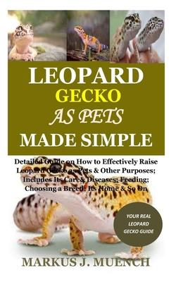 Leopard Gecko as Pets Made Simple: Detailed Guide on How to Effectively Raise Leopard Gecko as Pets & Other Purposes; Includes Its Care& Diseases; Fee