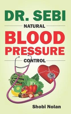 Dr. Sebi Natural Blood Pressure Control: How To Naturally Lower High Blood Pressure Down Through Dr. Sebi Alkaline Diet Guide And Approved Herbs And P