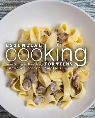 Essential Cooking For Teens: From Dinner to Breakfast, Discover Easy Recipes for Novice Chefs