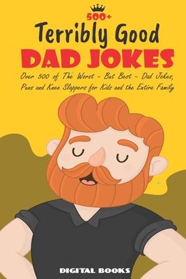 500+ Terribly Good Dad Jokes: The World's Greatest Collection of Dad Jokes, Over 500 The Worst - But Best - Dad Jokes, Puns and Knee Slappers for Ki