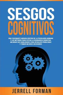 Sesgos Cognitivos: Una Fascinante Mirada dentro de la Psicologa Humana y los Mtodos para Evitar la Disonancia Cognitiva, Mejorar sus Ha