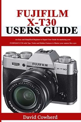 Fujifilm X-T30 Users Guide: An Easy and Simplified Beginner to Expert User Guide for mastering your FUJIFILM X-T30 with Tips, Tricks and Hidden Fe