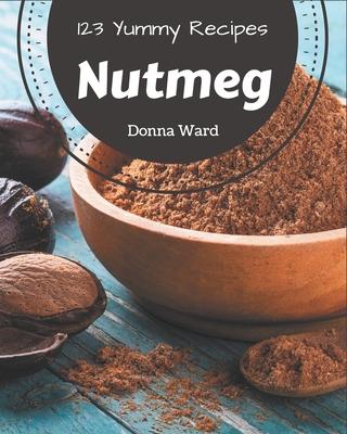 123 Yummy Nutmeg Recipes: A Yummy Nutmeg Cookbook You Will Love