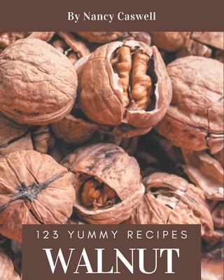 123 Yummy Walnut Recipes: A Must-have Yummy Walnut Cookbook for Everyone