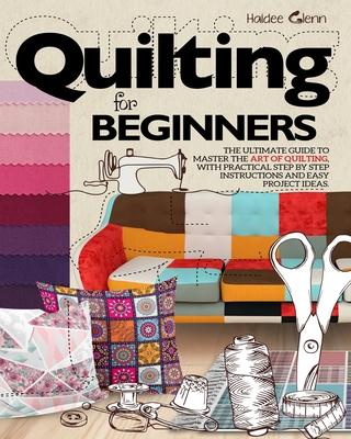 Quilting For Beginners: The Ultimate Guide to Master the Art of Quilting, with Practical Step-by-Step Instructions and Easy Project Ideas