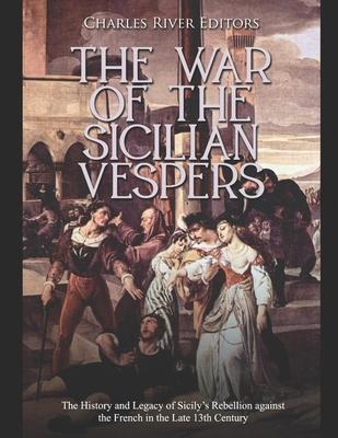 The War of the Sicilian Vespers: The History and Legacy of Sicily's Rebellion against the French in the Late 13th Century