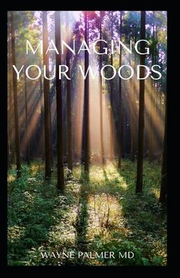 Managing Your Woods: The Essential Guide To Managing Your Woods