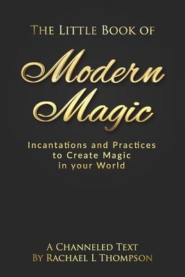 The Little Book of Modern Magic: Incantations and Practices for Create Magic in Your World