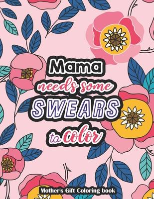 Mama needs some swears to Color - Mother's Gift Coloring book: A Swear Word Coloring Book for Tired-Ass Moms Coloring Book for Adults & Mothers to Get