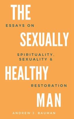 The Sexually Healthy Man: Essays on Spirituality, Sexuality, & Restoration