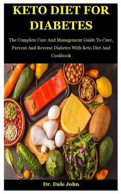 Keto Diet For Diabetes: The Complete Care And Management Guide To Cure, Prevent And Reverse Diabetes With Keto Diet And Cookbook