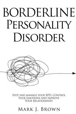 Borderline Personality Disorder: Spot and manage your BPD, Control Your Emotions and Improve Your Relationships