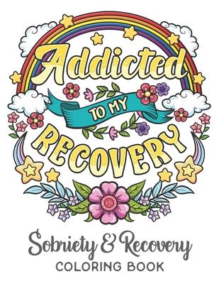 Addicted To My Recovery - Sobriety & Recovery Coloring Book: Alcohol, Narcotics Addiction Recovery Affirmation Slogans and Quotes Coloring Pages for A