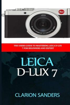 Leica D-Lux 7: The Users Guide to Mastering Leica D-Lux 7 for Beginners and Expert