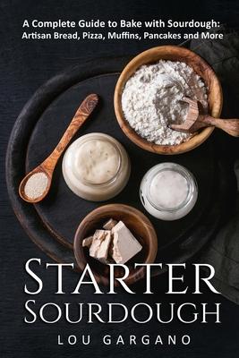 Starter Sourdough: A Complete Guide to Bake with Sourdough: Artisan Bread, Pizza, Muffins, Pancakes and More