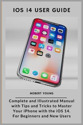 iOS 14 User Guide: Complete and Illustrated Manual with Tips and Tricks to Master Your iPhone with the iOS 14. For Beginners and New User