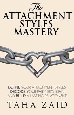 The Attachment Styles Mastery: Define Your Attachment Style, Decode Your Partner's Brain And Build a Lasting Relationship