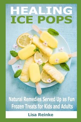 Healing Ice Pops: Natural Remedies Served Up as Fun Frozen Treats for Kids and Adults