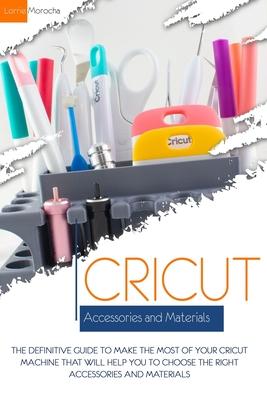 Cricut Accessories and Materials: The definitive guide to making the most of your Cricut machine by using the right accessories and materials