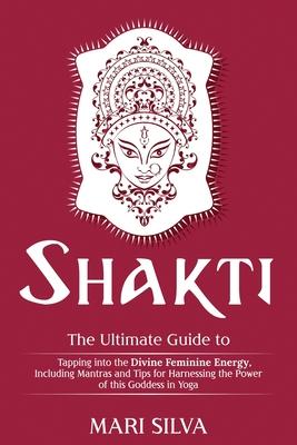 Shakti: The Ultimate Guide to Tapping into the Divine Feminine Energy, Including Mantras and Tips for Harnessing the Power of