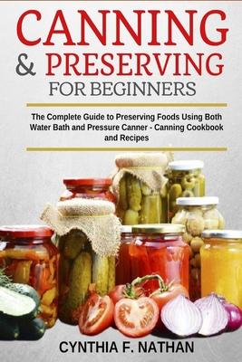 Canning and Preserving for Beginners: The Complete Guide to Preserving foods using both Water Bath and Pressure Canner - Canning cookbook and Recipes.