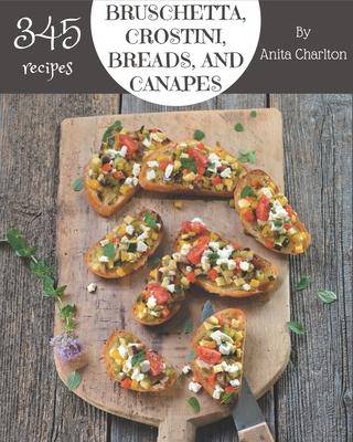 345 Bruschetta, Crostini, Breads, And Canapes Recipes: Greatest Bruschetta, Crostini, Breads, And Canapes Cookbook of All Time