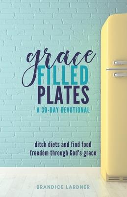 Grace Filled Plates: Ditch Diets and Find Food Freedom Through God's Grace