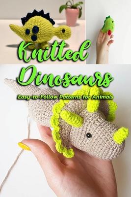 Knitted Dinosaurs: Easy-to-Follow Patterns for Animals: Dinosaurs to Crochet