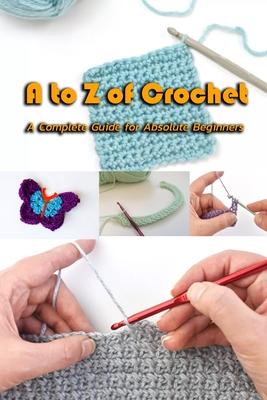 A to Z of Crochet: A Complete Guide for Absolute Beginners: Kingdom Crochet