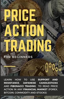 Price Action Trading for Beginners: Learn how to use Support and Resistance, Japanese Candlesticks and Fibonacci Trading to read price action in any f