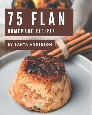 75 Homemade Flan Recipes: A Flan Cookbook for All Generation