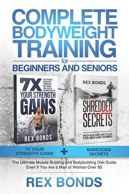 Complete Bodyweight Training for Beginners and Seniors: 7x Your Strength Gains + Shredded Secrets: The Ultimate Muscle Building and Bodybuilding Diet