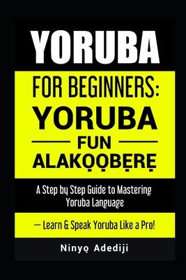 Yoruba for Beginners: YORU&#768;BA&#769; FU&#769;N ALA&#769;KO&#768;&#803;O&#769;&#803;BE&#768;&#803;RE&#768;&#803; A Step by Step Guide to